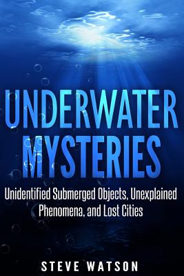 Underwater Mysteries: Unidentified Submerged Objects, Unexplained Phenomena, and Lost Cities - Steve Watson