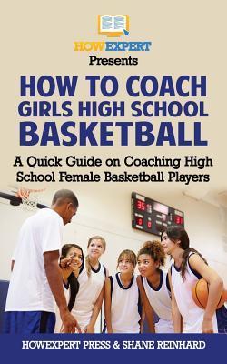 How To Coach Girls' High School Basketball: A Quick Guide on Coaching High School Female Basketball Players - Shane Reinhard