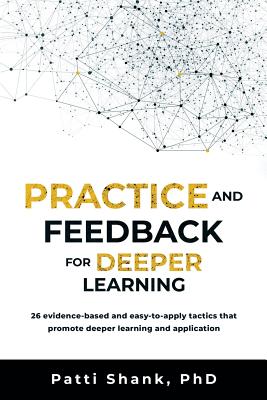 Practice and Feedback for Deeper Learning: 26 Evidence-Based and Easy-To-Apply Tactics That Promote Deeper Learning and Application - Patti O. Shank Phd