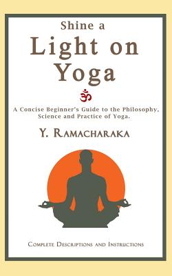 Shine a Light on Yoga: A concise beginner's guide to the philosophy, science and practice of yoga - Y. Ramacharaka