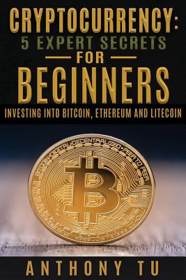 Cryptocurrency: 5 Expert Secrets For Beginners: Investing Into Bitcoin, Ethereum - Anthony Tu