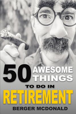 50 Awesome Things To Do In Retirement: The Humorous Guide To Enjoy Life After Work - Berger Mcdonald