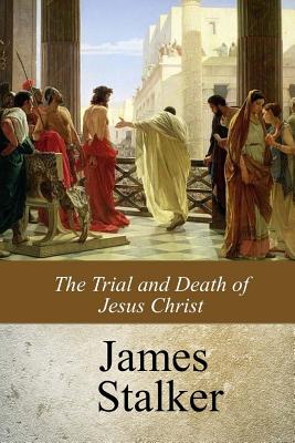 The Trial and Death of Jesus Christ - James Stalker