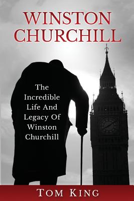 Winston Churchill: The Incredible Life And Legacy Of Winston Churchill - Tom King