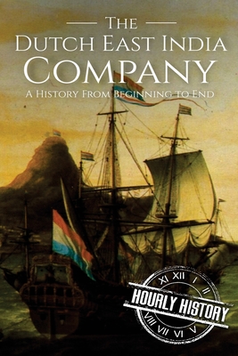The Dutch East India Company: A History From Beginning to End - Hourly History