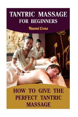 Tantric Massage For Beginners: How To Give The Perfect Tantric Massage - Naomi Cross