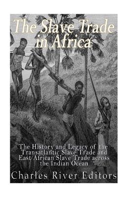The Slave Trade in Africa: The History and Legacy of the Transatlantic Slave Trade and East African Slave Trade across the Indian Ocean - Charles River Editors