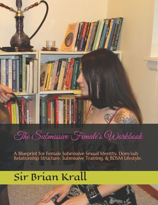 The Submissive Female's Workbook: A Blueprint for Female Submissive Sexual Identity, Dom/sub Relationship Structure, Submissive Training, & BDSM Lifes - Brian Krall