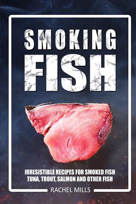 Smoking Fish: Irresistible Recipes for Smoked Fish (Tuna, Trout, Salmon and Other Fish) - Rachel Mills