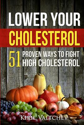 Lower Your Cholesterol: 51 Proven Ways to Fight High Cholesterol - Kiril Valtchev