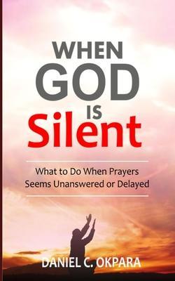 When God Is Silent: What to Do When Prayers Seem Unanswered or Delayed - Daniel C. Okpara