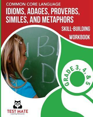 COMMON CORE LANGUAGE Idioms, Adages, Proverbs, Similes, and Metaphors Skill-Building Workbook, Grade 3, Grade 4, and Grade 5 - Test Mate Learning Resources