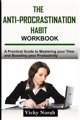 The Anti-Procrastination Habit Workbook: A Practical Guide to Mastering Your Time and Boosting Your Productivity - Vicky Norah