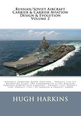 Russian/Soviet Aircraft Carrier & Carrier-borne Aviation Design & Evolution, Volume 2: Aircraft Carrying Heavy Cruisers ? Project 1143.5/6 Kuznetsov C - Hugh Harkins