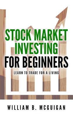 Stock Market Investing For Beginners: The Only Book You Will Need to Learn to Invest For a living - William B. Mcguigan
