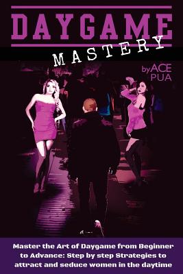 Daygame Mastery: Master the Art of Daygame from Beginner to Advance: Step by step Strategies to attract and seduce women in the daytime - Ace Pua
