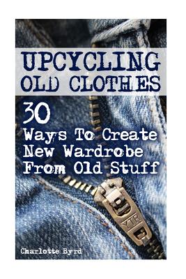 Upcycling Old Clothes: 30 Ways To Create New Wardrobe From Old Stuff - Charlotte Byrd