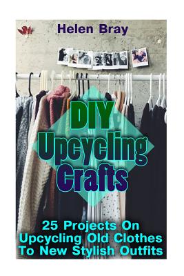 DIY Upcycling Crafts: 25 Projects On Upcycling Old Clothes To New Stylish Outfits - Helen Bray