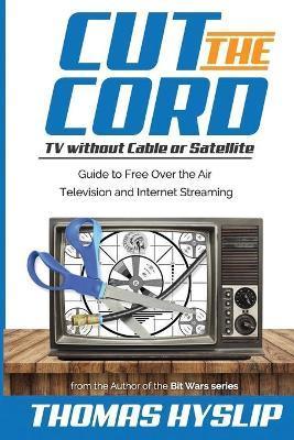 Cut the Cord: TV without Cable or Satellite: Guide to Free Over the Air Television and Internet Streaming - Thomas Hyslip