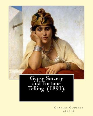 Gypsy Sorcery and Fortune Telling (1891). By: Charles Godfrey Leland: Charles Godfrey Leland (August 15, 1824 - March 20, 1903) was an American humori - Charles Godfrey Leland