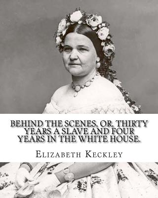 Behind the scenes, or, Thirty years a slave and four years in the White House. By: Elizabeth Keckley (1818-1907).: (autobiography former slave in the - Elizabeth Keckley