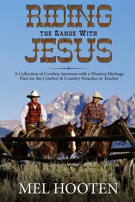 Riding the Range With Jesus: A Collection of Cowboy Sermons With a Western Flair for the Cowboy and Country Preacher or Teacher - Mel Hooten