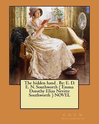 The hidden hand . By: E. D. E. N. Southworth ( Emma Dorothy Eliza Nevitte Southworth ) NOVEL - E. D. E. N. Southworth