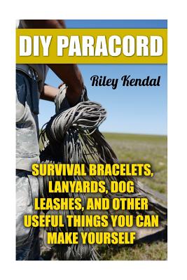 DIY Paracord: Survival Bracelets, Lanyards, Dog Leashes, and Other Useful Things You Can Make Yourself - Riley Kendal