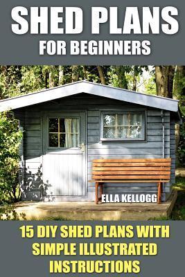 Shed Plans for Beginners: 15 DIY Shed Plans with Simple Illustrated Instructions - Ella Kellogg