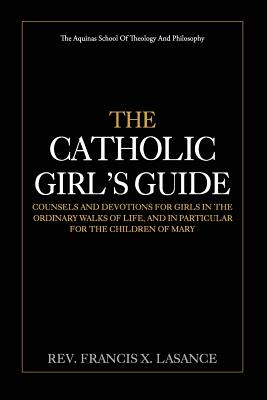The Catholic Girl's Guide: Counsels and Devotions for Girls in the Ordinary Walks of Life - Francis X. Lasance