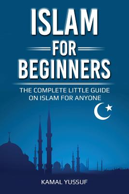 Islam for Beginners: The Complete Little Guide on Islam for Anyone - Kamal Yussuf