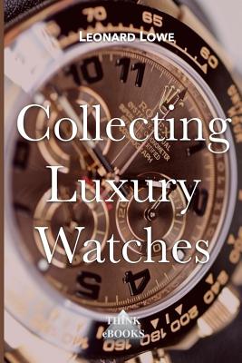 Collecting Luxury Watches (Color): Rolex, Omega, Panerai, the World of Luxury Watches - Leonard Lowe