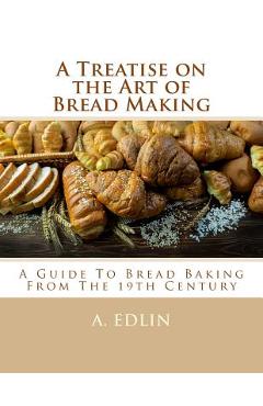 Poza produsului A Treatise on the Art of Bread Making: A Guide To Bread Baking From The 19th Century - Georgia Goodblood