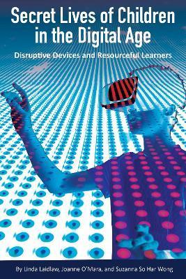 Secret Lives of Children in the Digital Age: Disruptive Devices and Resourceful Learners - Linda Laidlaw