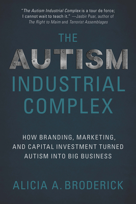 The Autism Industrial Complex: How Branding, Marketing, and Capital Investment Turned Autism Into Big Business - Alicia A. Broderick
