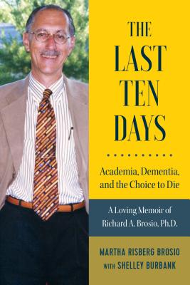 The Last Ten Days - Academia, Dementia, and the Choice to Die: A Loving Memoir of Richard A. Brosio, Ph.D. - Martha Risberg Brosio