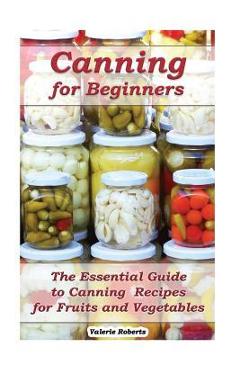 Poza produsului Canning for Beginners: The Essential Guide to Canning Recipes for Fruits and Vegetables: (Home Canning, Canning Vegetables, Canning Fruits) - Valerie Roberts