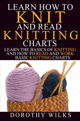 Learn How to Knit and Read Knitting Charts: Learn the Basics of Knitting and How to Read and Work Basic Knitting Charts - Dorothy Wilks
