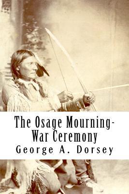 The Osage Mourning-War Ceremony - George A. Dorsey