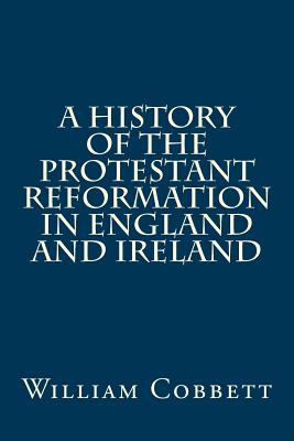 A History of the Protestant Reformation in England and Ireland - William Cobbett