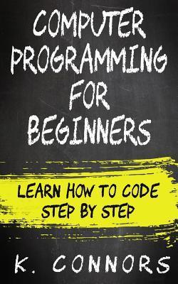 Computer Programming for Beginners: Learn How to Code Step by Step - K. Connors