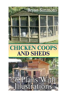 Chicken Coops And Sheds: 26 Plans With Illustrations: (Chicken Coops Building, Shed Building) - Bryan Simmons