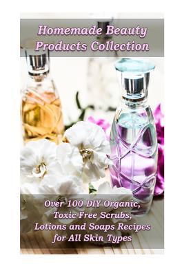 Homemade Beauty Products Collection: Over 100 DIY Organic, Toxic-Free Scrubs, Lotions and Soaps Recipes for All Skin Types: (Soap Making, Body Scrubs, - Kirstin Hansen