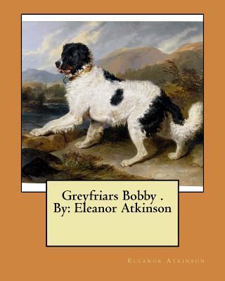 Greyfriars Bobby . By: Eleanor Atkinson - Eleanor Atkinson