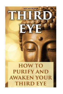Third Eye: How To Purify And Awaken Your Third Eye - Micah Black