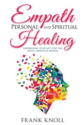 Empath Personal and Spiritual Healing: Harnessing Your Gift for the Highly Sensitive Person - Frank Knoll