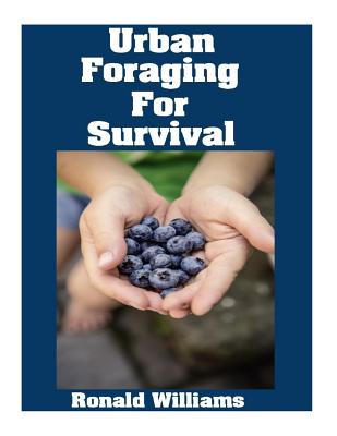 Urban Foraging For Survival: The Ultimate Beginner's Guide On How To Find and Eat Edible Plants In Your City - Ronald Williams