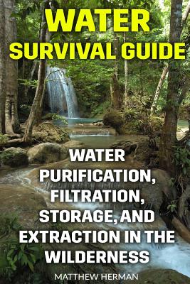 Water Survival Guide: Water Purification, Filtration, Storage, and Extraction in the Wilderness - Matthew Herman