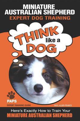 MINIATURE AUSTRALIAN SHEPHERD Expert Dog Training: Think Like a Dog Here's Exactly How to Train Your Miniature Australian Shepherd - Paul Allen Pearce