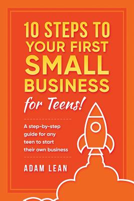 10 Steps to Your First Small Business (For Teens): A step-by-step guide for any teen to start their own business - Adam Lean
